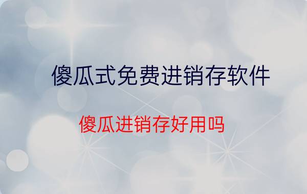 傻瓜式免费进销存软件 傻瓜进销存好用吗？